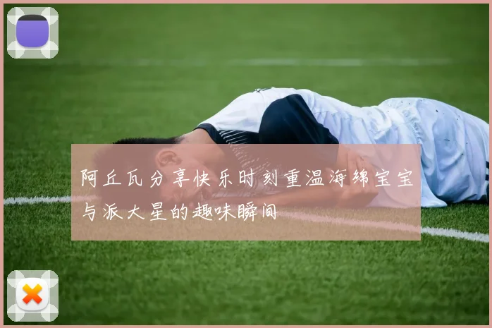 阿丘瓦分享快乐时刻重温海绵宝宝与派大星的趣味瞬间