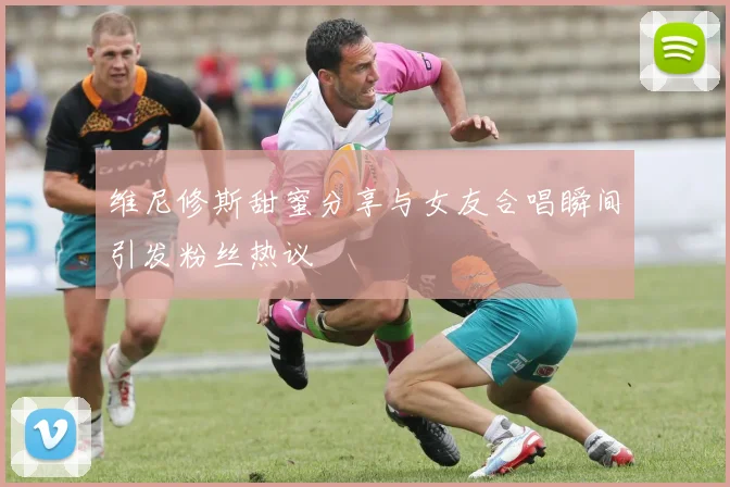 维尼修斯甜蜜分享与女友合唱瞬间引发粉丝热议