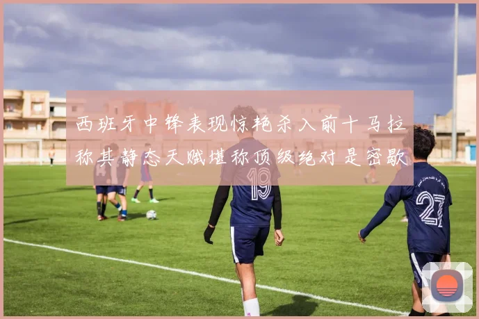 西班牙中锋表现惊艳杀入前十马拉称其静态天赋堪称顶级绝对是密歇根夺冠功臣