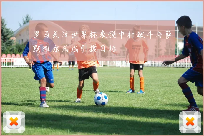 罗马关注世界杯表现中村敬斗与萨默维尔或成引援目标