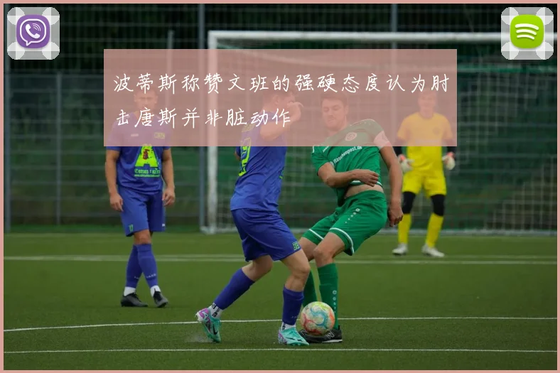 波蒂斯称赞文班的强硬态度认为肘击唐斯并非脏动作