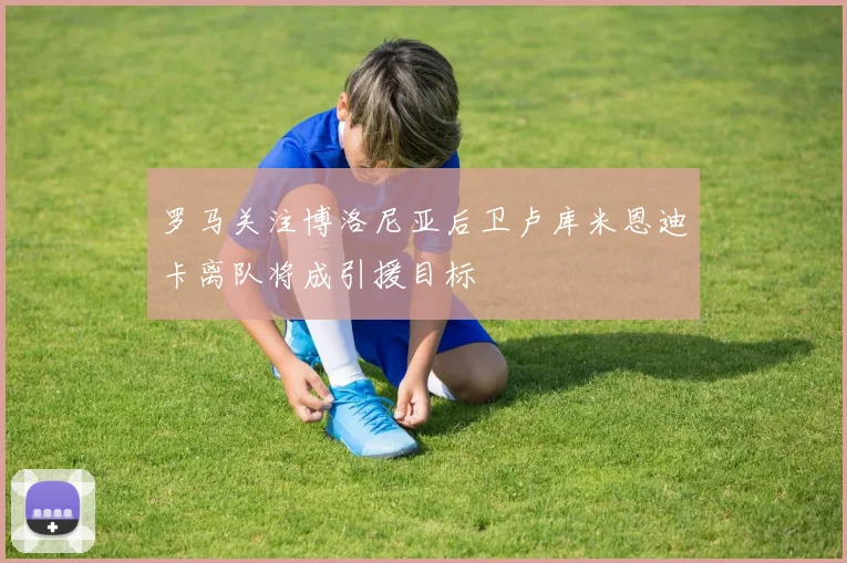 罗马关注博洛尼亚后卫卢库米恩迪卡离队将成引援目标