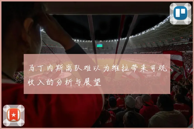 马丁内斯离队难以为维拉带来可观收入的分析与展望
