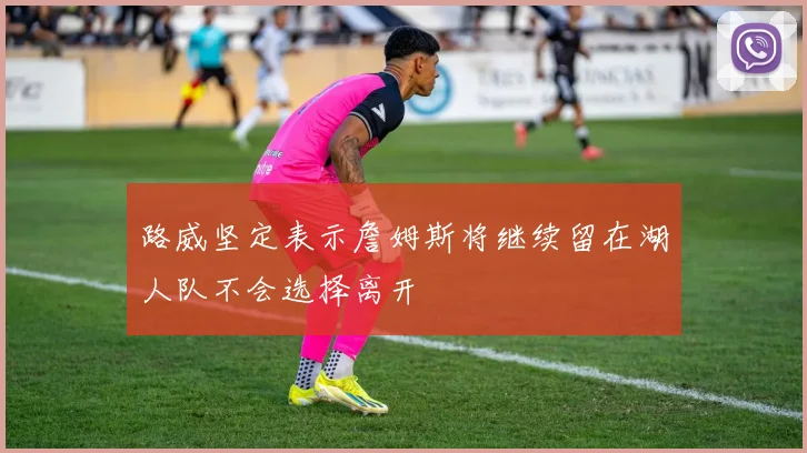路威坚定表示詹姆斯将继续留在湖人队不会选择离开