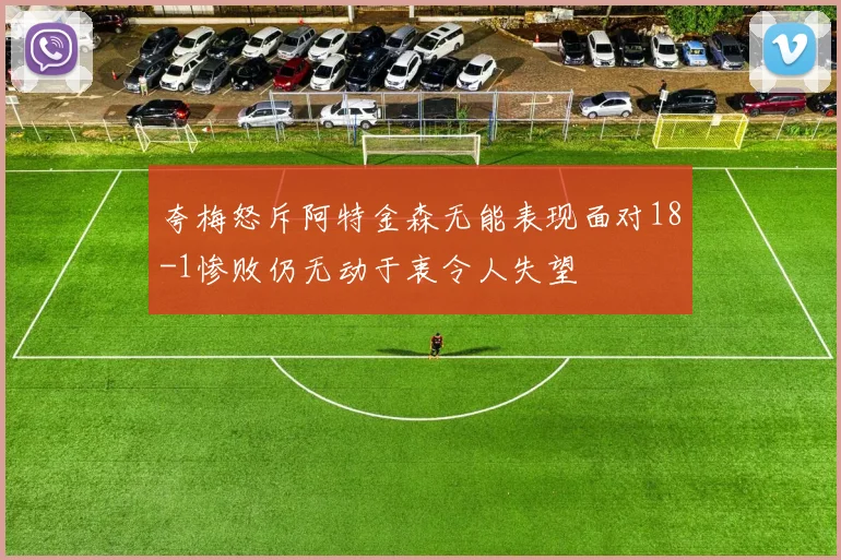 夸梅怒斥阿特金森无能表现面对18-1惨败仍无动于衷令人失望