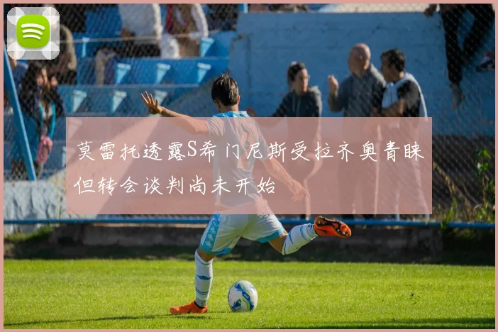 莫雷托透露S希门尼斯受拉齐奥青睐但转会谈判尚未开始