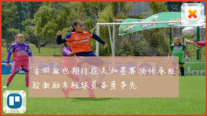 吉田麻也期待在美加墨赛场传承经验激励年轻球员奋勇争先