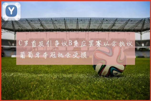 C罗首发引争议B费应罢赛以示抗议葡萄牙夺冠机会受损