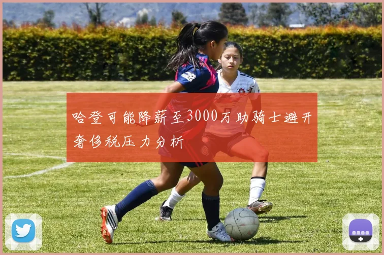 哈登可能降薪至3000万助骑士避开奢侈税压力分析