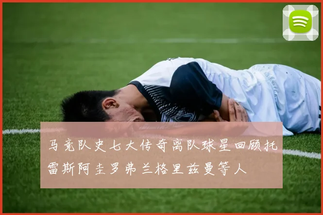 马竞队史七大传奇离队球星回顾托雷斯阿圭罗弗兰格里兹曼等人