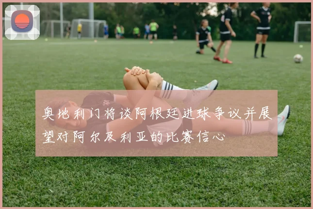 奥地利门将谈阿根廷进球争议并展望对阿尔及利亚的比赛信心