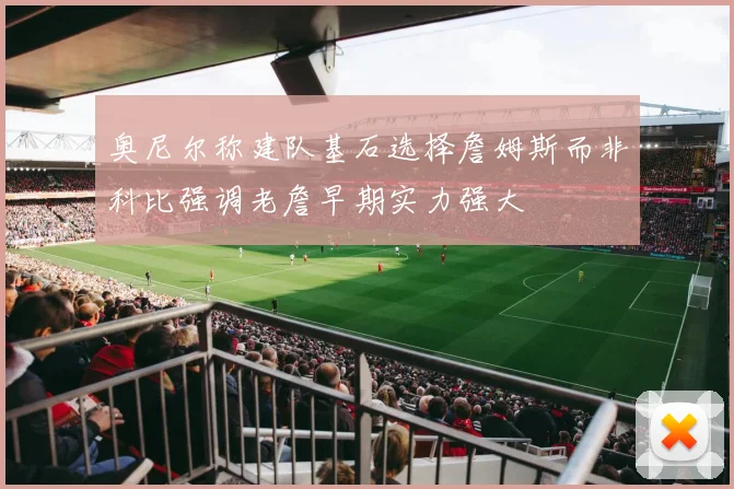 奥尼尔称建队基石选择詹姆斯而非科比强调老詹早期实力强大