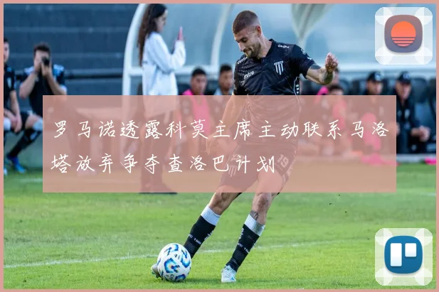 罗马诺透露科莫主席主动联系马洛塔放弃争夺查洛巴计划